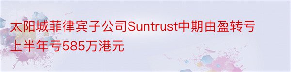 太阳城菲律宾子公司Suntrust中期由盈转亏 上半年亏585万港元