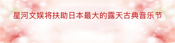 星河文娱将扶助日本最大的露天古典音乐节
