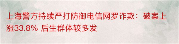 上海警方持续严打防御电信网罗诈欺：破案上涨33.8% 后生群体较多发