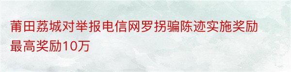 莆田荔城对举报电信网罗拐骗陈迹实施奖励 最高奖励10万
