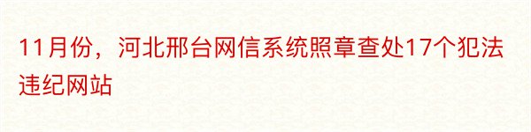 11月份，河北邢台网信系统照章查处17个犯法违纪网站