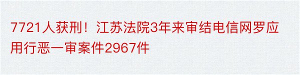7721人获刑！江苏法院3年来审结电信网罗应用行恶一审案件2967件
