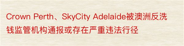 Crown Perth、SkyCity Adelaide被澳洲反洗钱监管机构通报或存在严重违法行径
