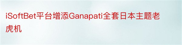 iSoftBet平台增添Ganapati全套日本主题老虎机