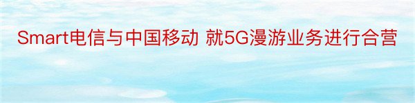 Smart电信与中国移动 就5G漫游业务进行合营