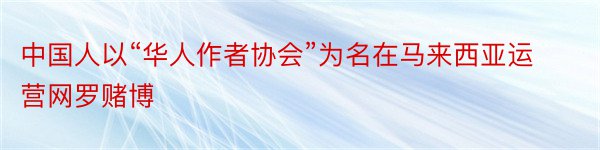 中国人以“华人作者协会”为名在马来西亚运营网罗赌博