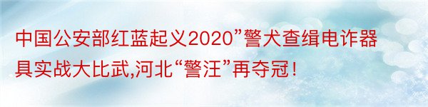 中国公安部红蓝起义2020”警犬查缉电诈器具实战大比武,河北“警汪”再夺冠！