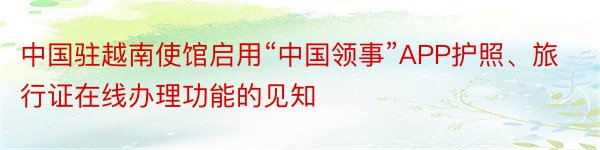 中国驻越南使馆启用“中国领事”APP护照、旅行证在线办理功能的见知