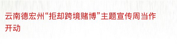 云南德宏州“拒却跨境赌博”主题宣传周当作开动