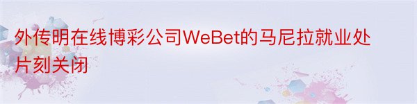 外传明在线博彩公司WeBet的马尼拉就业处片刻关闭