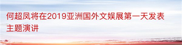 何超凤将在2019亚洲国外文娱展第一天发表主题演讲