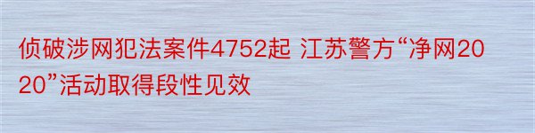 侦破涉网犯法案件4752起 江苏警方“净网2020”活动取得段性见效