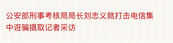 公安部刑事考核局局长刘忠义就打击电信集中诳骗摄取记者采访