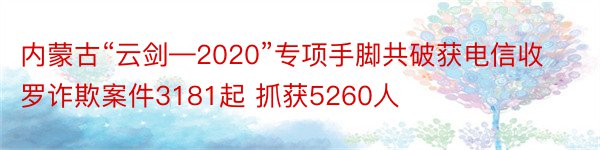 内蒙古“云剑—2020”专项手脚共破获电信收罗诈欺案件3181起 抓获5260人