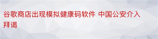 谷歌商店出现模拟健康码软件 中国公安介入拜谒