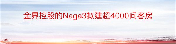 金界控股的Naga3拟建超4000间客房