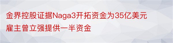 金界控股证据Naga3开拓资金为35亿美元 雇主曾立强提供一半资金