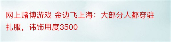 网上赌博游戏 金边飞上海：大部分人都穿驻扎服，讳饰用度3500