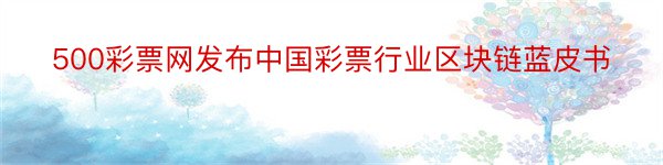 500彩票网发布中国彩票行业区块链蓝皮书