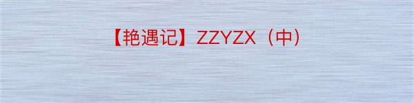 【艳遇记】ZZYZX（中）