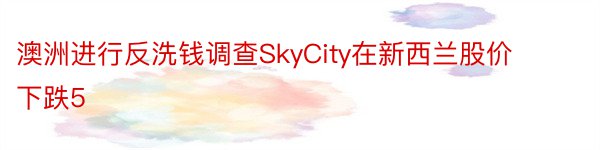 澳洲进行反洗钱调查SkyCity在新西兰股价下跌5