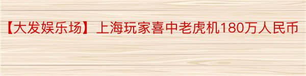 【大发娱乐场】上海玩家喜中老虎机180万人民币