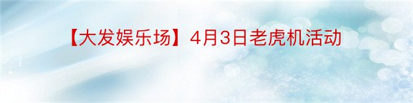 【大发娱乐场】4月3日老虎机活动