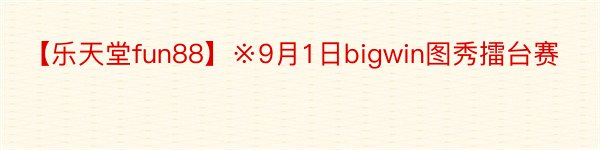 【乐天堂fun88】※9月1日bigwin图秀擂台赛