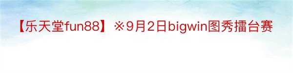 【乐天堂fun88】※9月2日bigwin图秀擂台赛