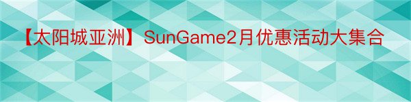 【太阳城亚洲】SunGame2月优惠活动大集合