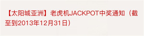 【太阳城亚洲】老虎机JACKPOT中奖通知（截至到2013年12月31日）