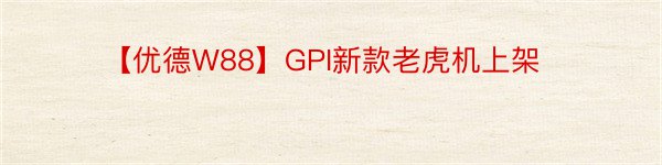 【优德W88】GPI新款老虎机上架