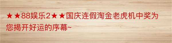 ★★88娱乐2★★国庆连假淘金老虎机中奖为您揭开好运的序幕~