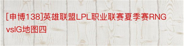 [申博138]英雄联盟LPL职业联赛夏季赛RNGvsIG地图四