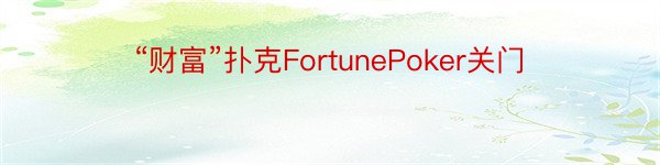 “财富”扑克FortunePoker关门
