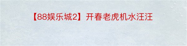 【88娱乐城2】开春老虎机水汪汪