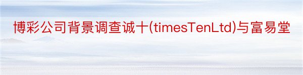 博彩公司背景调查诚十(timesTenLtd)与富易堂