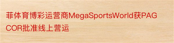 菲体育博彩运营商MegaSportsWorld获PAGCOR批准线上营运