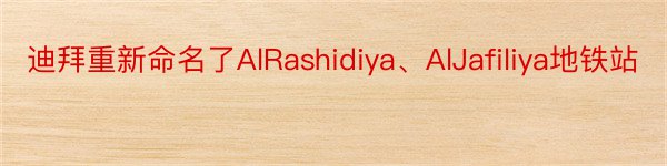 迪拜重新命名了AlRashidiya、AlJafiliya地铁站