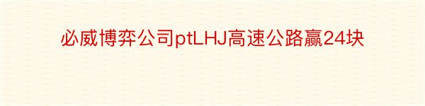 必威博弈公司ptLHJ高速公路赢24块