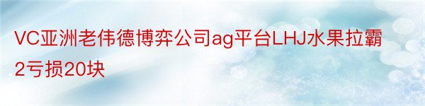 VC亚洲老伟德博弈公司ag平台LHJ水果拉霸2亏损20块