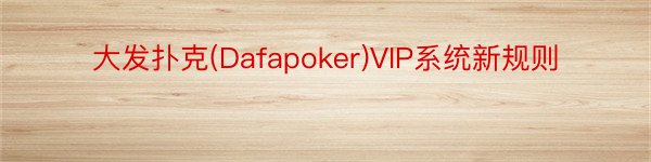 大发扑克(Dafapoker)VIP系统新规则