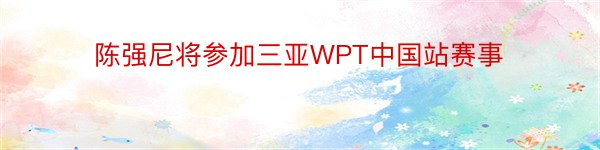 陈强尼将参加三亚WPT中国站赛事