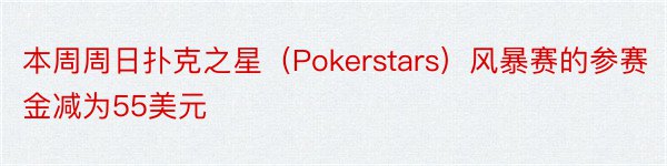 本周周日扑克之星（Pokerstars）风暴赛的参赛金减为55美元