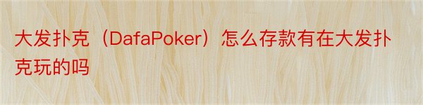 大发扑克（DafaPoker）怎么存款有在大发扑克玩的吗